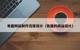 云浮有趣网站制作流程设计（有趣的网站设计）