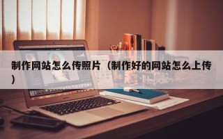 云浮制作网站怎么传照片（制作好的网站怎么上传）