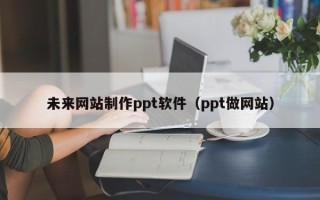 云浮未来网站制作ppt软件（ppt做网站）