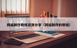 云浮网站制作教程资源分享（网站制作的教程）