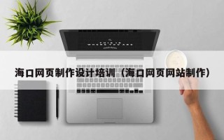 云浮海口网页制作设计培训（海口网页网站制作）