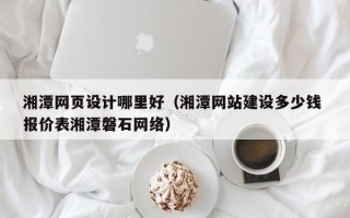 云浮湘潭网页设计哪里好（湘潭网站建设多少钱 报价表湘潭磐石网络）
