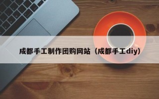 云浮成都手工制作团购网站（成都手工diy）