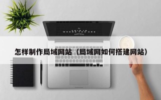 云浮怎样制作局域网站（局域网如何搭建网站）