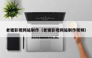 云浮老猪影视网站制作（老猪影视网站制作视频）