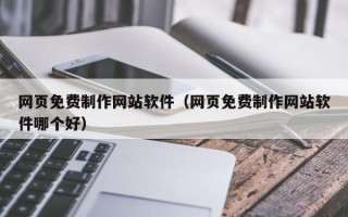 云浮网页免费制作网站软件（网页免费制作网站软件哪个好）