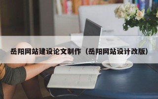 云浮岳阳网站建设论文制作（岳阳网站设计改版）