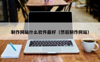 云浮制作网站什么软件最好（然后制作网站）