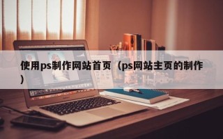 云浮使用ps制作网站首页（ps网站主页的制作）