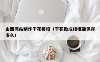 云浮山西网站制作干花相框（干花做成相框能保存多久）