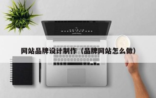 云浮网站品牌设计制作（品牌网站怎么做）