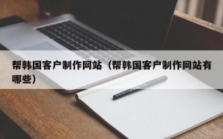 云浮帮韩国客户制作网站（帮韩国客户制作网站有哪些）